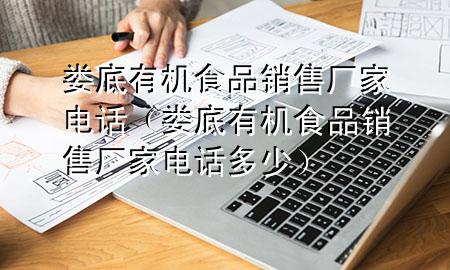 娄底有机食品销售厂家电话(娄底有机食品销售厂家电话多少)