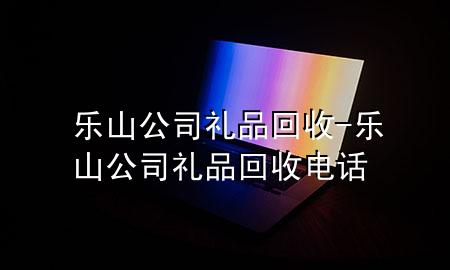 乐山公司礼品回收-乐山公司礼品回收电话