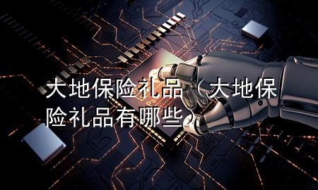 大地保险 礼品(大地保险 礼品有哪些)
