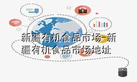 新疆有机食品市场-新疆有机食品市场地址