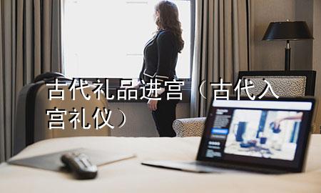古代礼品进宫(古代入宫礼仪)