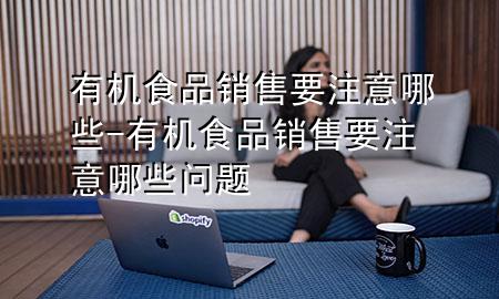有机食品销售要注意哪些-有机食品销售要注意哪些问题