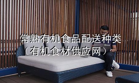 常熟有机食品配送种类(有机食材供应网)