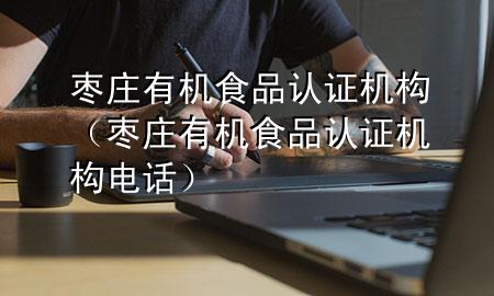 枣庄有机食品认证机构(枣庄有机食品认证机构电话)