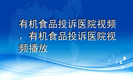 有机食品投诉医院视频,有机食品投诉医院视频播放