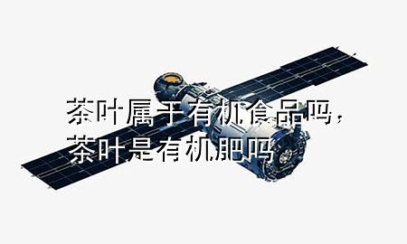 茶叶属于有机食品吗,茶叶是有机肥吗