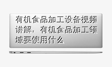 有机食品加工设备视频讲解,有机食品加工领域要使用什么