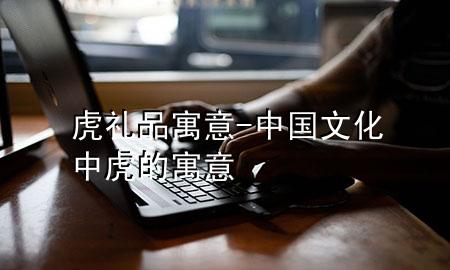 虎礼品寓意-中国文化中虎的寓意