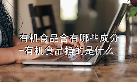 有机食品含有哪些成分-有机食品指的是什么