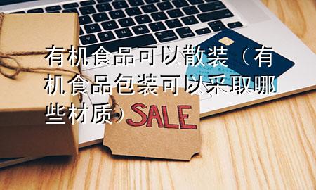 有机食品可以散装(有机食品包装可以采取哪些材质)