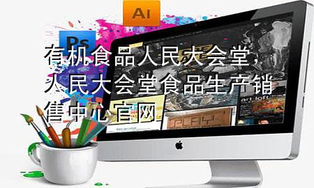 有机食品人民大会堂,人民大会堂食品生产销售中心官网