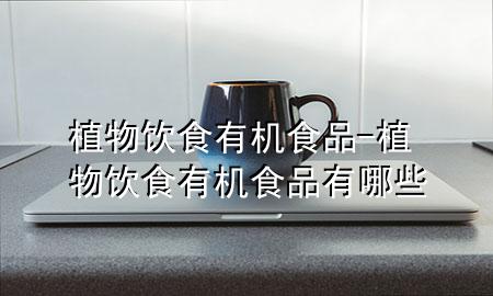 植物饮食有机食品-植物饮食有机食品有哪些
