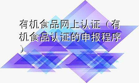 有机食品网上认证(有机食品认证的申报程序)