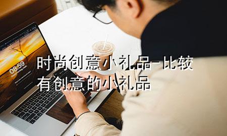 时尚创意小礼品-比较有创意的小礼品