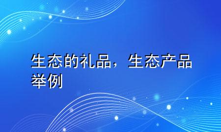 生态的礼品,生态产品举例
