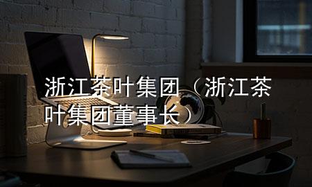 浙江茶叶集团(浙江茶叶集团董事长)