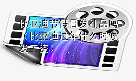 比亚迪节假日发礼品吗(比亚迪过年什么时候发工资)