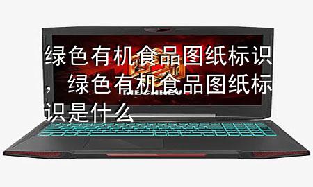 绿色有机食品图纸标识,绿色有机食品图纸标识是什么