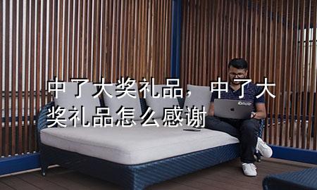 中了大奖礼品,中了大奖礼品怎么感谢