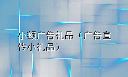 小额广告礼品(广告宣传小礼品)