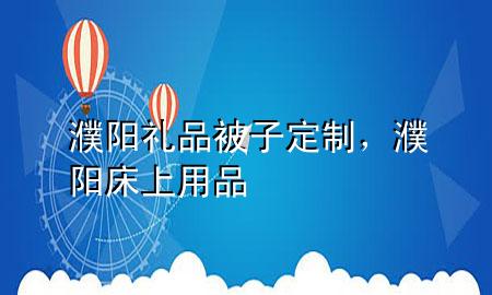 濮阳礼品被子定制,濮阳床上用品