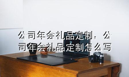公司年会礼品定制,公司年会礼品定制怎么写