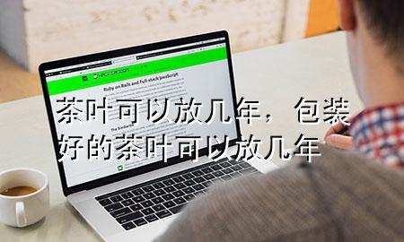 茶叶可以放几年,包装好的茶叶可以放几年