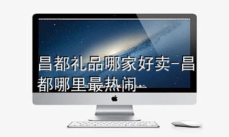 昌都礼品哪家好卖-昌都哪里最热闹