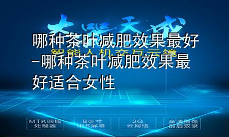 哪种茶叶减肥效果最好-哪种茶叶减肥效果最好适合女性
