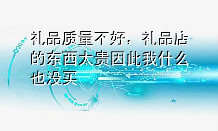 礼品质量不好,礼品店的东西太贵因此我什么也没买