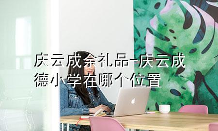 庆云成余礼品-庆云成德小学在哪个位置