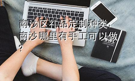 南沙区礼品定制种类,南沙哪里有手工可以做?