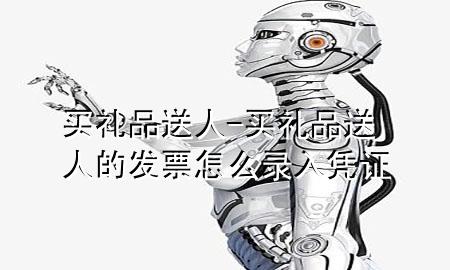 买礼品送人-买礼品送人的发票怎么录入凭证