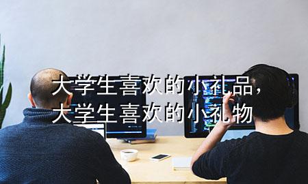 大学生喜欢的小礼品,大学生喜欢的小礼物