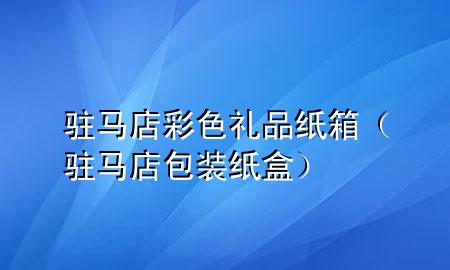 驻马店彩色礼品纸箱(驻马店包装纸盒)