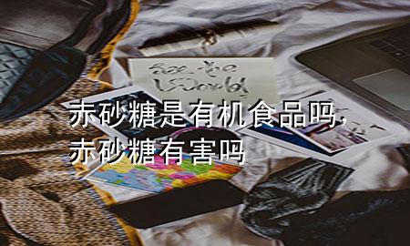 赤砂糖是有机食品吗,赤砂糖有害吗