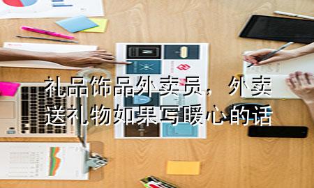 礼品饰品外卖员,外卖送礼物如果写暖心的话