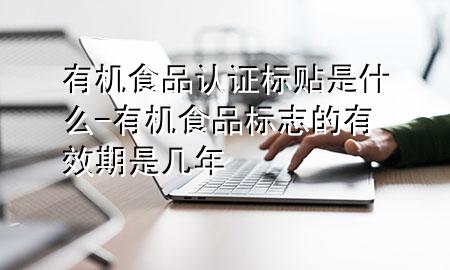 有机食品认证标贴是什么-有机食品标志的有效期是几年