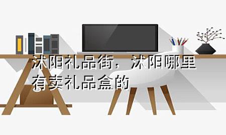 沭阳礼品街,沭阳哪里有卖礼品盒的