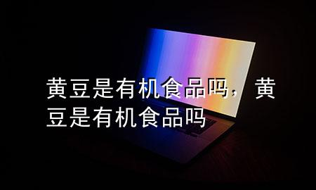 黄豆是有机食品吗,黄豆是有机食品吗