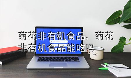 菊花非有机食品,菊花非有机食品能吃吗