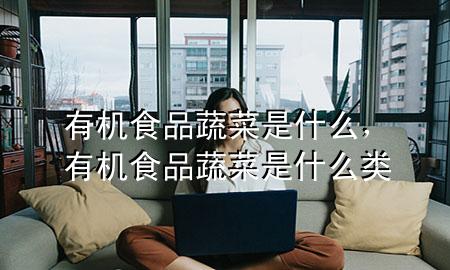 有机食品蔬菜是什么,有机食品蔬菜是什么类