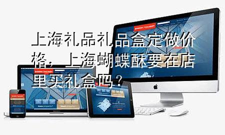 上海礼品礼品盒定做价格,上海蝴蝶酥要在店里买礼盒吗?