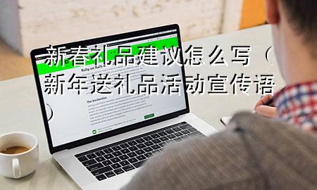 新春礼品建议怎么写(新年送礼品活动宣传语)