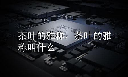 茶叶的雅称,茶叶的雅称叫什么