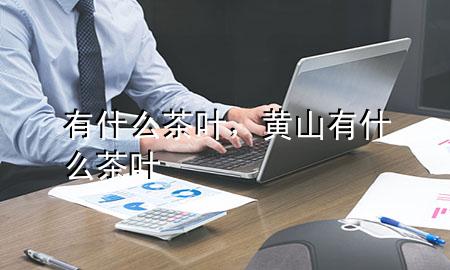 有什么茶叶,黄山有什么茶叶