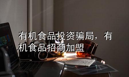 有机食品投资骗局,有机食品招商加盟