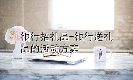 银行招礼品-银行送礼品的活动方案