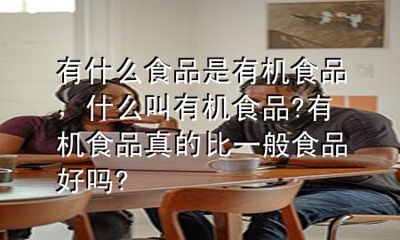 有什么食品是有机食品,什么叫有机食品?有机食品真的比一般食品好吗?