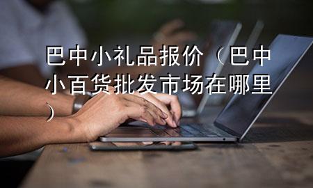 巴中小礼品报价(巴中小百货批发市场在哪里)